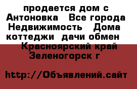 продается дом с Антоновка - Все города Недвижимость » Дома, коттеджи, дачи обмен   . Красноярский край,Зеленогорск г.